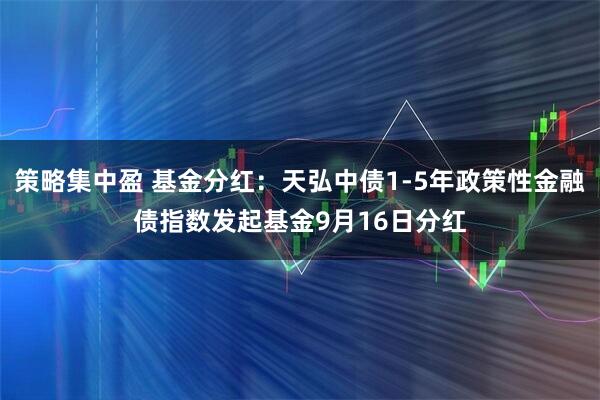 策略集中盈 基金分红：天弘中债1-5年政策性金融债指数发起基金9月16日分红