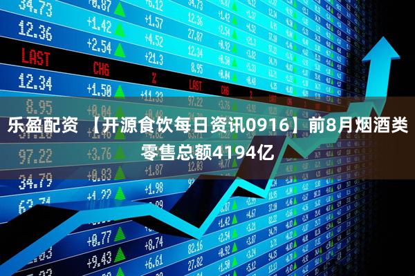 乐盈配资 【开源食饮每日资讯0916】前8月烟酒类零售总额4194亿