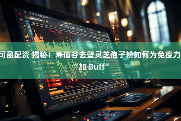 可盈配资 揭秘！寿仙谷去壁灵芝孢子粉如何为免疫力 “加 Buff”