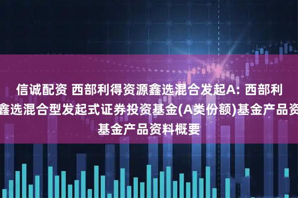 信诚配资 西部利得资源鑫选混合发起A: 西部利得资源鑫选混合型发起式证券投资基金(A类份额)基金产品资料概要