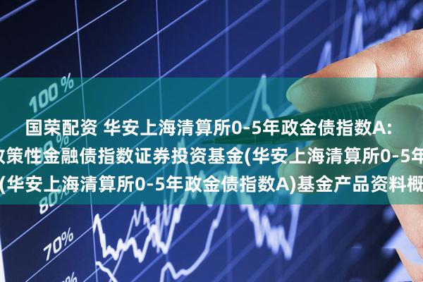 国荣配资 华安上海清算所0-5年政金债指数A: 华安上海清算所0-5年政策性金融债指数证券投资基金(华安上海清算所0-5年政金债指数A)基金产品资料概要