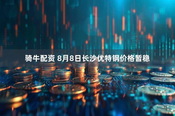 骑牛配资 8月8日长沙优特钢价格暂稳
